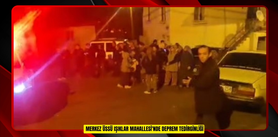 Merkez üssü Işıklar Mahallesi'nde deprem tedirginliği