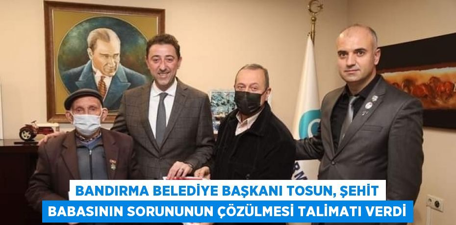 BANDIRMA BELEDİYE BAŞKANI TOSUN, ŞEHİT BABASININ SORUNUNUN ÇÖZÜLMESİ TALİMATI VERDİ