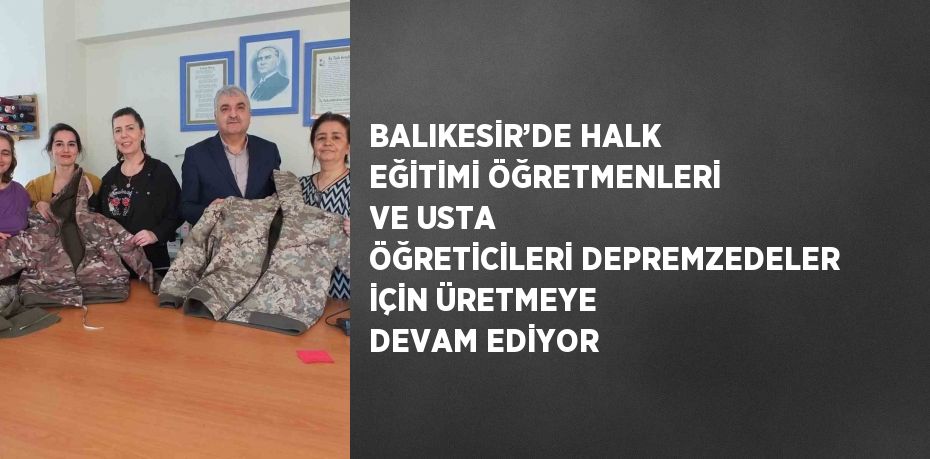 BALIKESİR’DE HALK EĞİTİMİ ÖĞRETMENLERİ VE USTA ÖĞRETİCİLERİ DEPREMZEDELER İÇİN ÜRETMEYE DEVAM EDİYOR