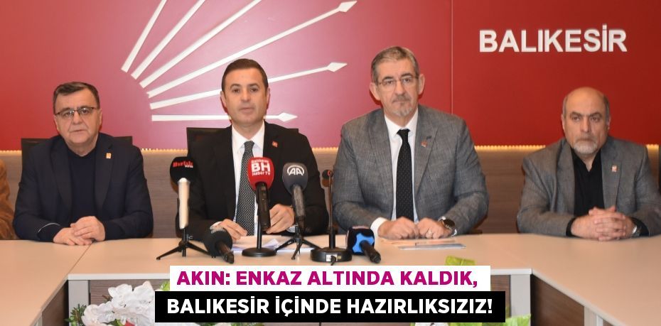 AKIN: ENKAZ ALTINDA KALDIK,  BALIKESİR İÇİNDE HAZIRLIKSIZIZ!