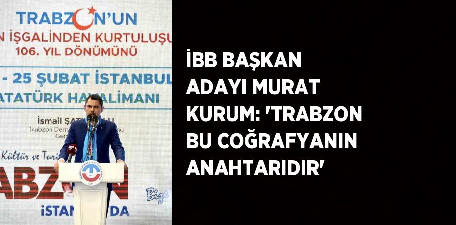 İBB BAŞKAN ADAYI MURAT KURUM: 'TRABZON BU COĞRAFYANIN ANAHTARIDIR'