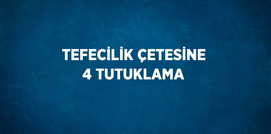 TEFECİLİK ÇETESİNE 4 TUTUKLAMA