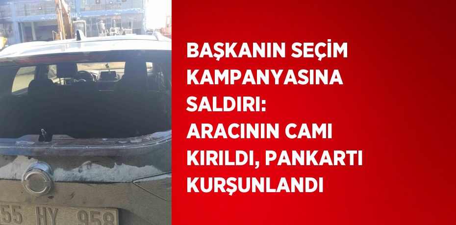 BAŞKANIN SEÇİM KAMPANYASINA SALDIRI: ARACININ CAMI KIRILDI, PANKARTI KURŞUNLANDI