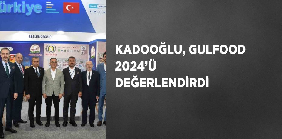 KADOOĞLU, GULFOOD 2024’Ü DEĞERLENDİRDİ