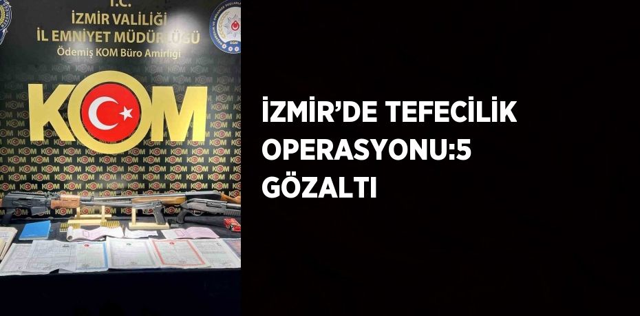 İZMİR’DE TEFECİLİK OPERASYONU:5 GÖZALTI