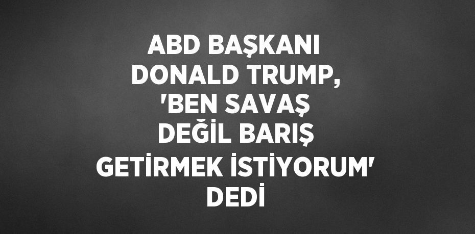 ABD BAŞKANI DONALD TRUMP, 'BEN SAVAŞ DEĞİL BARIŞ GETİRMEK İSTİYORUM' DEDİ