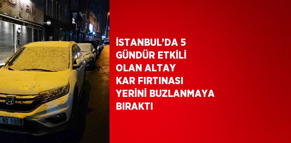 İSTANBUL’DA 5 GÜNDÜR ETKİLİ OLAN ALTAY KAR FIRTINASI YERİNİ BUZLANMAYA BIRAKTI