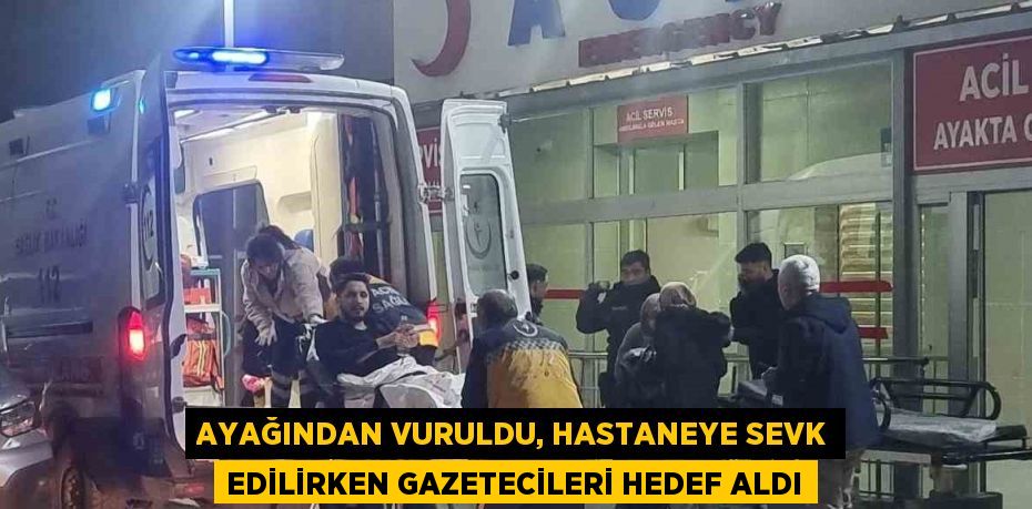 AYAĞINDAN VURULDU, HASTANEYE SEVK EDİLİRKEN GAZETECİLERİ HEDEF ALDI