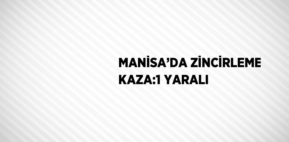 MANİSA’DA ZİNCİRLEME KAZA:1 YARALI