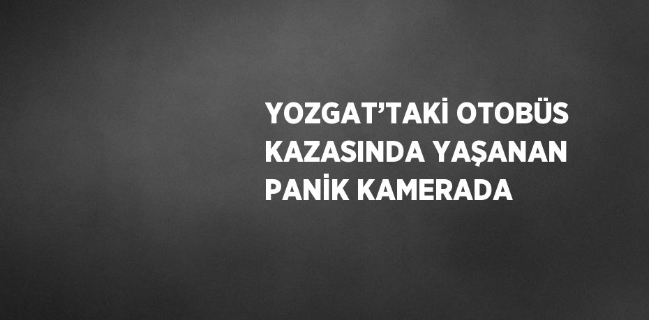 YOZGAT’TAKİ OTOBÜS KAZASINDA YAŞANAN PANİK KAMERADA