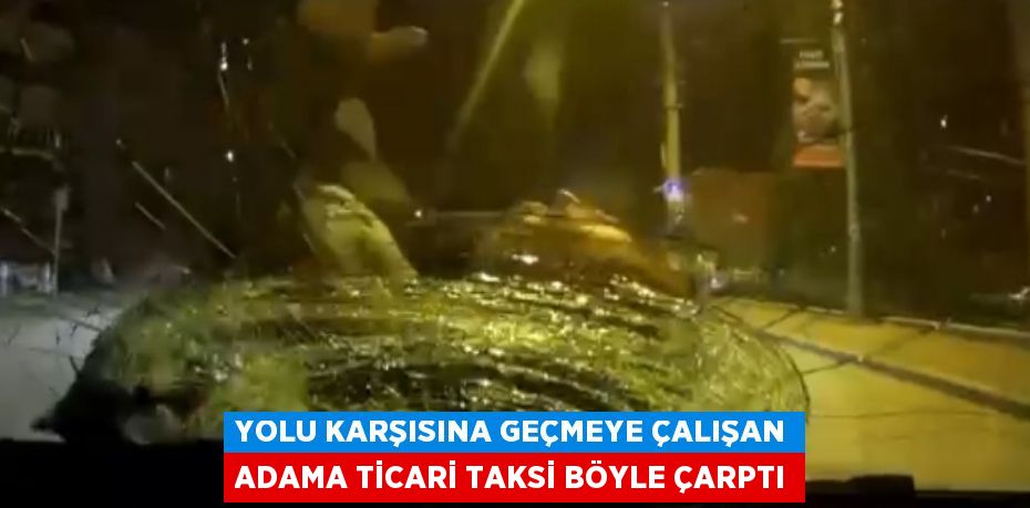 YOLU KARŞISINA GEÇMEYE ÇALIŞAN ADAMA TİCARİ TAKSİ BÖYLE ÇARPTI