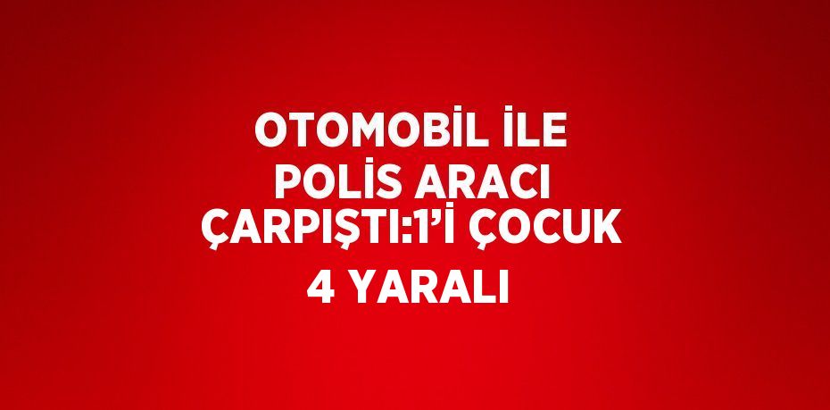 OTOMOBİL İLE POLİS ARACI ÇARPIŞTI:1’İ ÇOCUK 4 YARALI