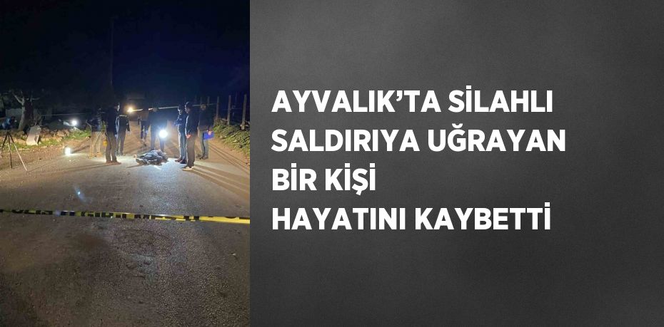 AYVALIK’TA SİLAHLI SALDIRIYA UĞRAYAN BİR KİŞİ HAYATINI KAYBETTİ