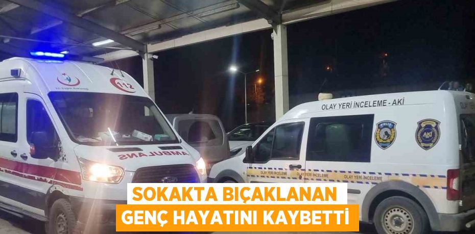 SOKAKTA BIÇAKLANAN GENÇ HAYATINI KAYBETTİ