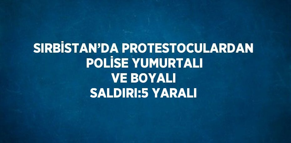 SIRBİSTAN’DA PROTESTOCULARDAN POLİSE YUMURTALI VE BOYALI SALDIRI:5 YARALI