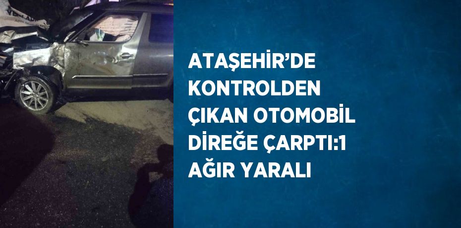 ATAŞEHİR’DE KONTROLDEN ÇIKAN OTOMOBİL DİREĞE ÇARPTI:1 AĞIR YARALI