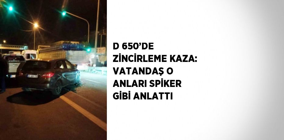 D 650’DE ZİNCİRLEME KAZA: VATANDAŞ O ANLARI SPİKER GİBİ ANLATTI