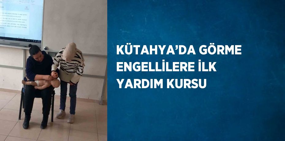 KÜTAHYA’DA GÖRME ENGELLİLERE İLK YARDIM KURSU