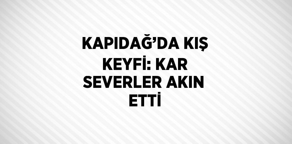 KAPIDAĞ’DA KIŞ KEYFİ: KAR SEVERLER AKIN ETTİ