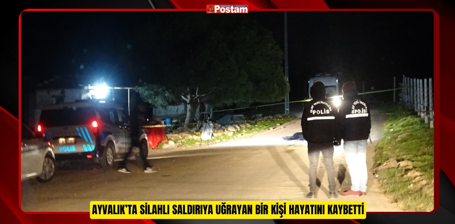 Ayvalık’ta silahlı saldırıya uğrayan bir kişi hayatını kaybetti