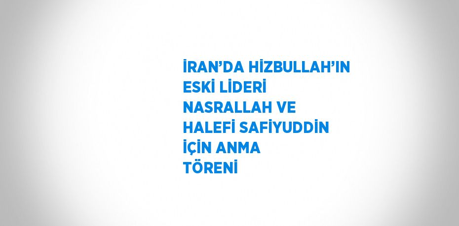 İRAN’DA HİZBULLAH’IN ESKİ LİDERİ NASRALLAH VE HALEFİ SAFİYUDDİN İÇİN ANMA TÖRENİ