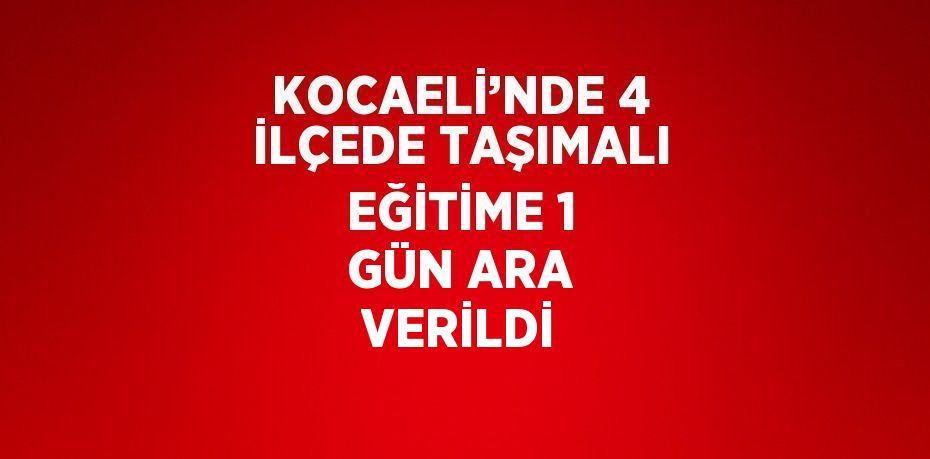 KOCAELİ’NDE 4 İLÇEDE TAŞIMALI EĞİTİME 1 GÜN ARA VERİLDİ