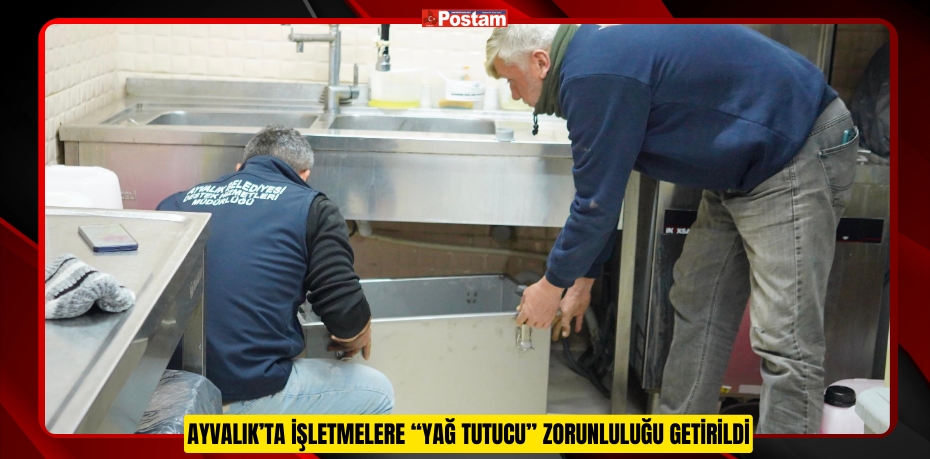 AYVALIK’TA İŞLETMELERE “YAĞ TUTUCU”  ZORUNLULUĞU GETİRİLDİ