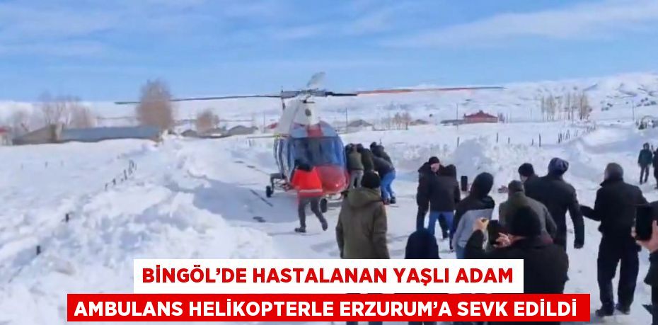 BİNGÖL’DE HASTALANAN YAŞLI ADAM AMBULANS HELİKOPTERLE ERZURUM’A SEVK EDİLDİ