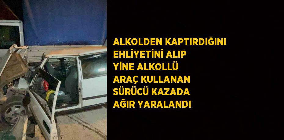 ALKOLDEN KAPTIRDIĞINI EHLİYETİNİ ALIP YİNE ALKOLLÜ ARAÇ KULLANAN SÜRÜCÜ KAZADA AĞIR YARALANDI