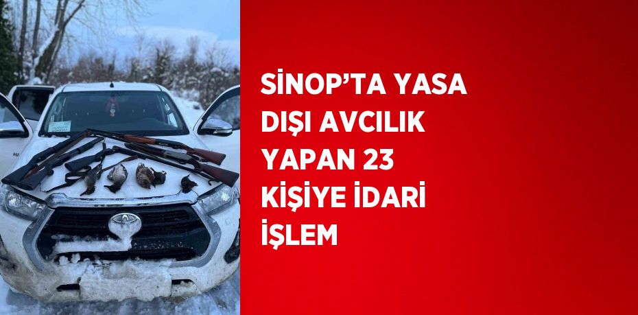 SİNOP’TA YASA DIŞI AVCILIK YAPAN 23 KİŞİYE İDARİ İŞLEM