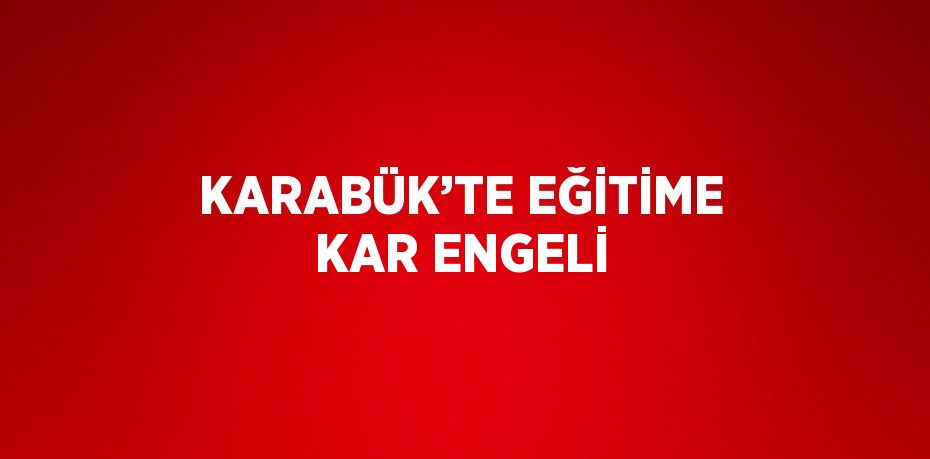 KARABÜK’TE EĞİTİME KAR ENGELİ