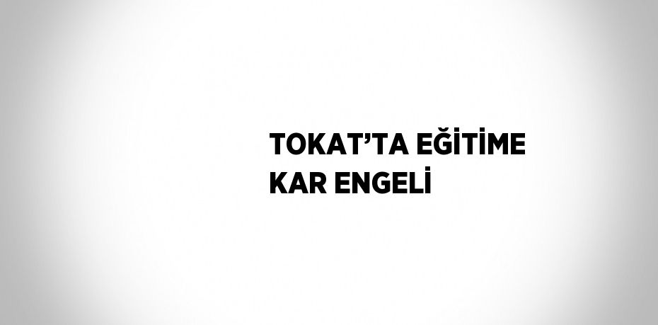 TOKAT’TA EĞİTİME KAR ENGELİ