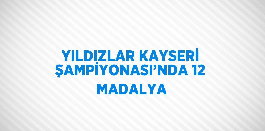 YILDIZLAR KAYSERİ ŞAMPİYONASI’NDA 12 MADALYA