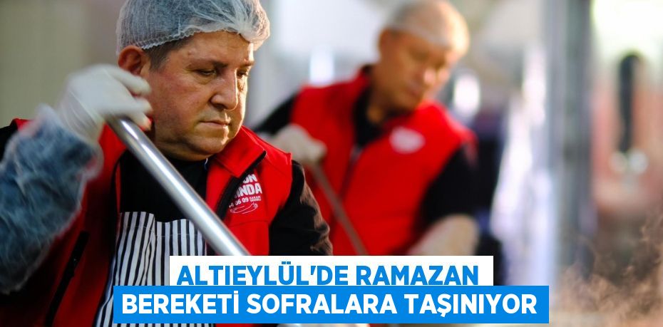 ALTIEYLÜL’DE RAMAZAN BEREKETİ SOFRALARA TAŞINIYOR