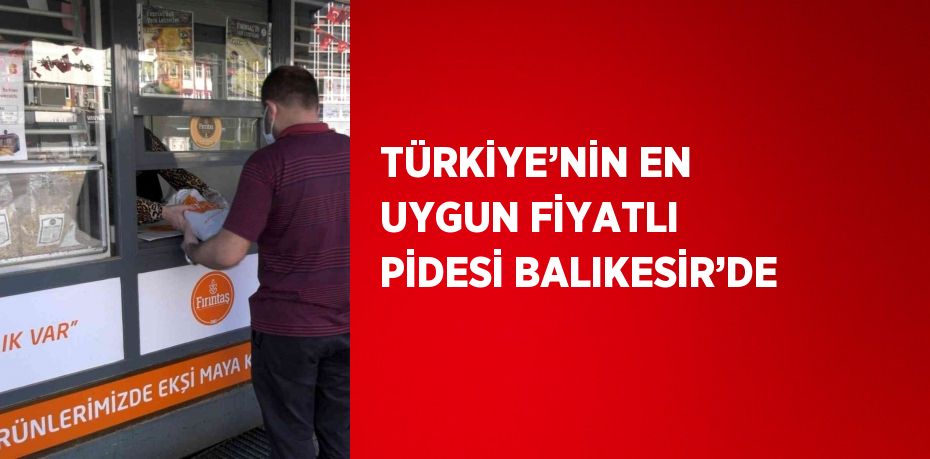 TÜRKİYE’NİN EN UYGUN FİYATLI PİDESİ BALIKESİR’DE