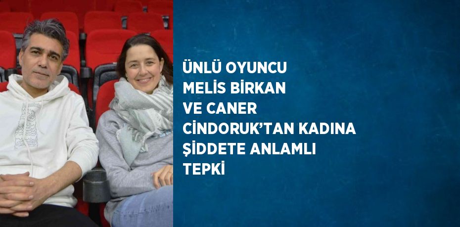 ÜNLÜ OYUNCU MELİS BİRKAN VE CANER CİNDORUK’TAN KADINA ŞİDDETE ANLAMLI TEPKİ