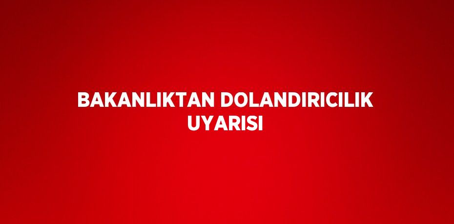 BAKANLIKTAN DOLANDIRICILIK UYARISI