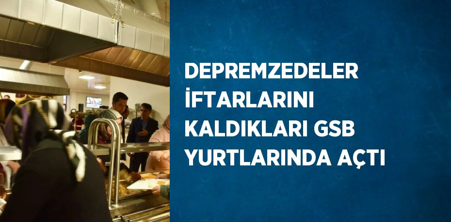 DEPREMZEDELER İFTARLARINI KALDIKLARI GSB YURTLARINDA AÇTI