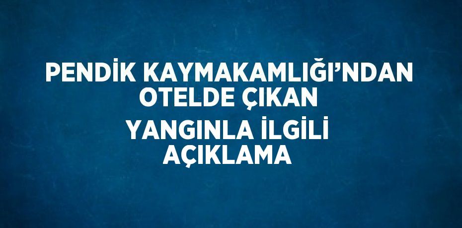 PENDİK KAYMAKAMLIĞI’NDAN OTELDE ÇIKAN YANGINLA İLGİLİ AÇIKLAMA