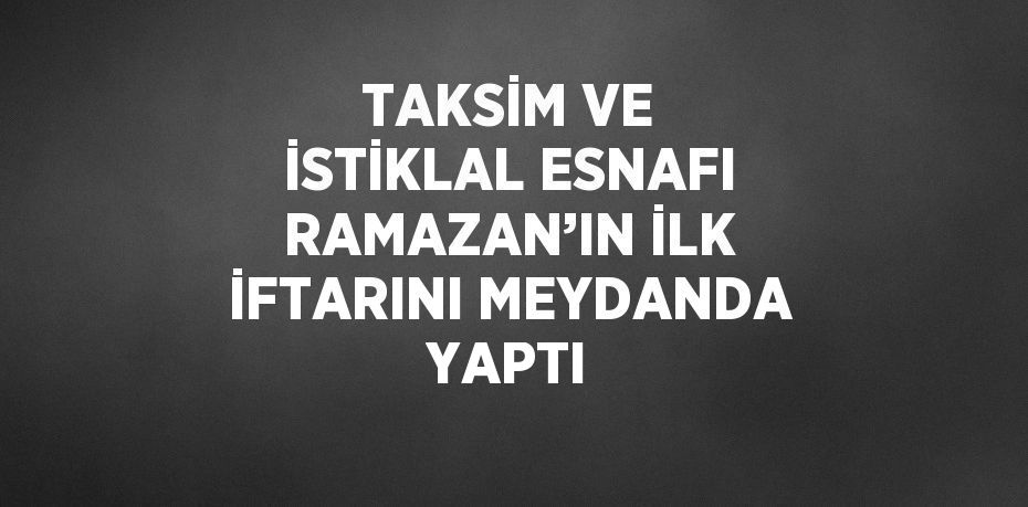 TAKSİM VE İSTİKLAL ESNAFI RAMAZAN’IN İLK İFTARINI MEYDANDA YAPTI