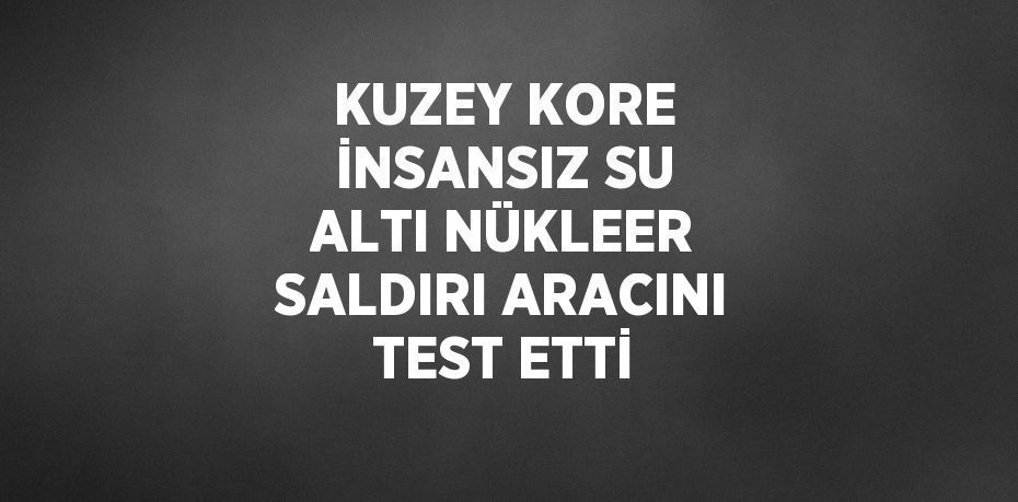 KUZEY KORE İNSANSIZ SU ALTI NÜKLEER SALDIRI ARACINI TEST ETTİ