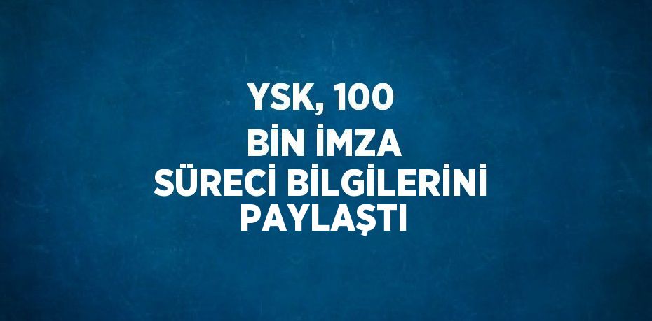 YSK, 100 BİN İMZA SÜRECİ BİLGİLERİNİ PAYLAŞTI