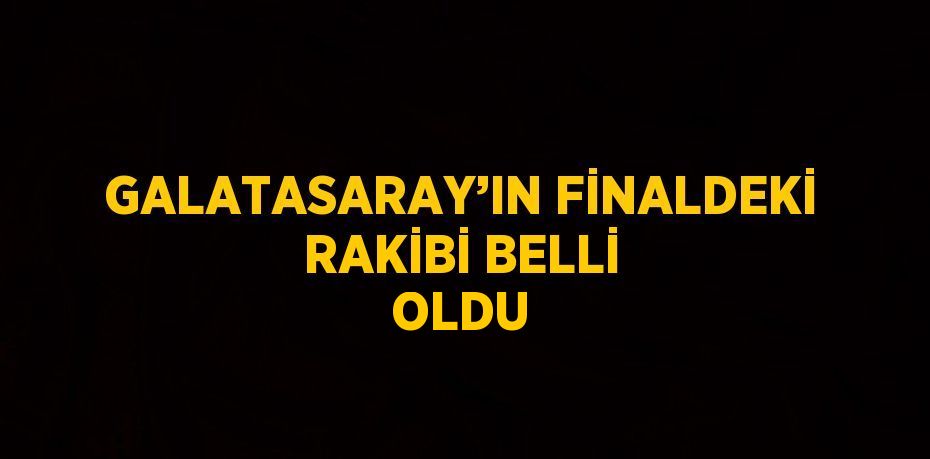 GALATASARAY’IN FİNALDEKİ RAKİBİ BELLİ OLDU