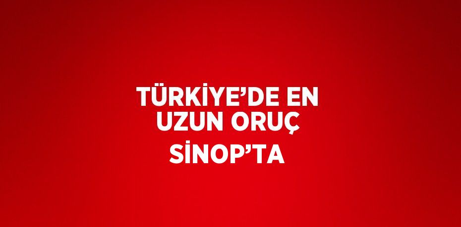 TÜRKİYE’DE EN UZUN ORUÇ SİNOP’TA