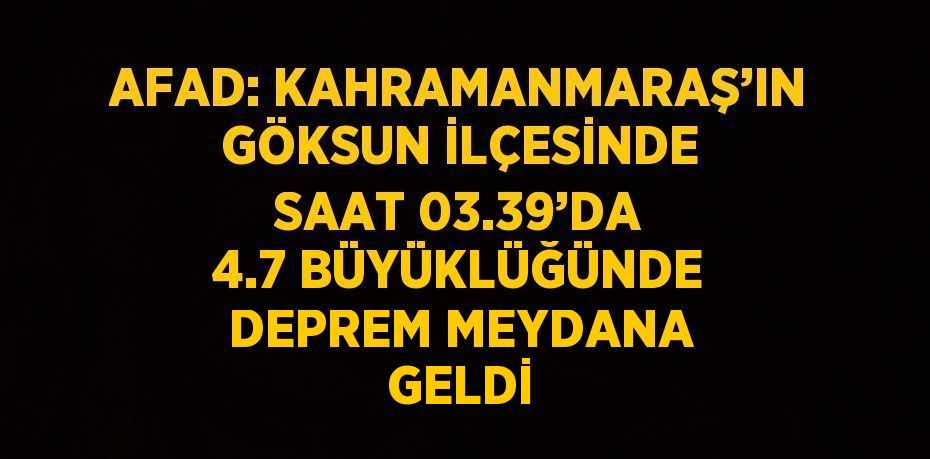 AFAD: KAHRAMANMARAŞ’IN GÖKSUN İLÇESİNDE SAAT 03.39’DA 4.7 BÜYÜKLÜĞÜNDE DEPREM MEYDANA GELDİ