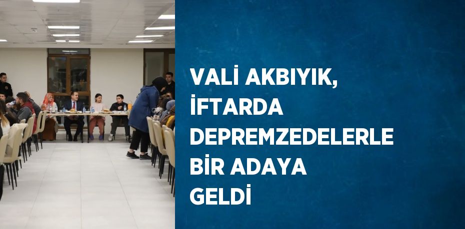 VALİ AKBIYIK, İFTARDA DEPREMZEDELERLE BİR ADAYA GELDİ