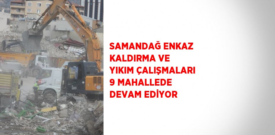 SAMANDAĞ ENKAZ KALDIRMA VE YIKIM ÇALIŞMALARI 9 MAHALLEDE DEVAM EDİYOR