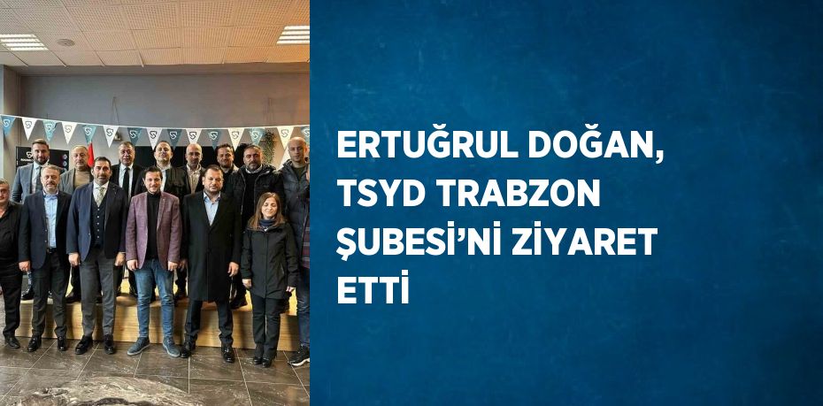 ERTUĞRUL DOĞAN, TSYD TRABZON ŞUBESİ’Nİ ZİYARET ETTİ