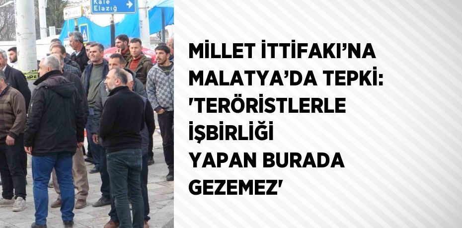 MİLLET İTTİFAKI’NA MALATYA’DA TEPKİ: 'TERÖRİSTLERLE İŞBİRLİĞİ YAPAN BURADA GEZEMEZ'