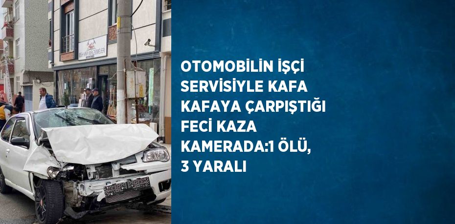 OTOMOBİLİN İŞÇİ SERVİSİYLE KAFA KAFAYA ÇARPIŞTIĞI FECİ KAZA KAMERADA:1 ÖLÜ, 3 YARALI